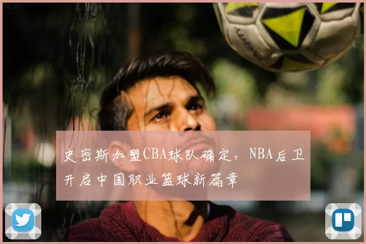 史密斯加盟CBA球队确定，NBA后卫开启中国职业篮球新篇章