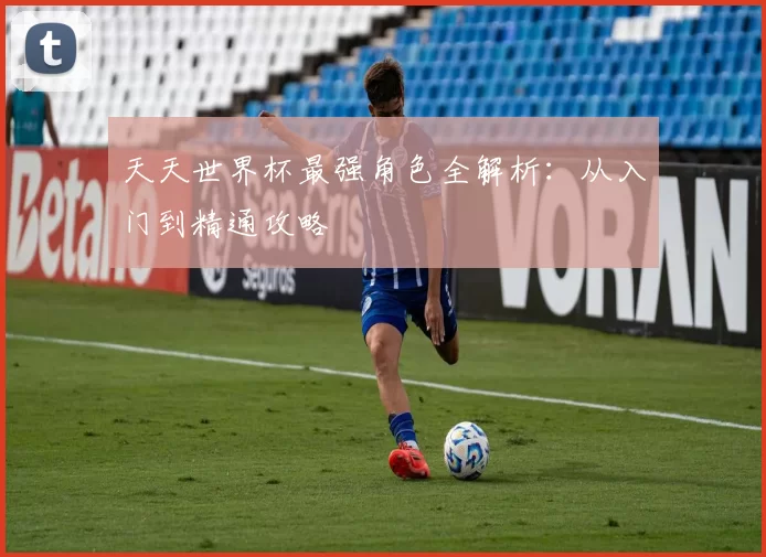 天天世界杯最强角色全解析:从入门到精通攻略