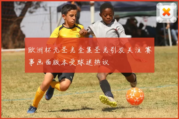 欧洲杯无圣光全集圣光引发关注 赛事画面版本受球迷热议