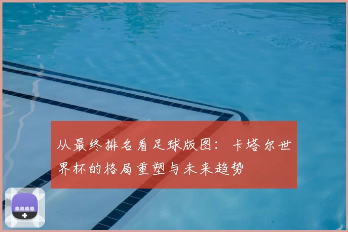从最终排名看足球版图:卡塔尔世界杯的格局重塑与未来趋势