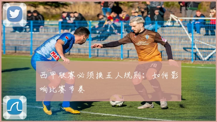 西甲联赛必须换五人规则：如何影响比赛节奏