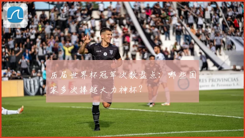 历届世界杯冠军次数盘点:哪些国家多次捧起大力神杯?