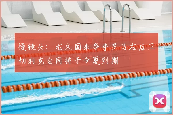慢镜头:尤文国米争夺罗马右后卫切利克合同将于今夏到期