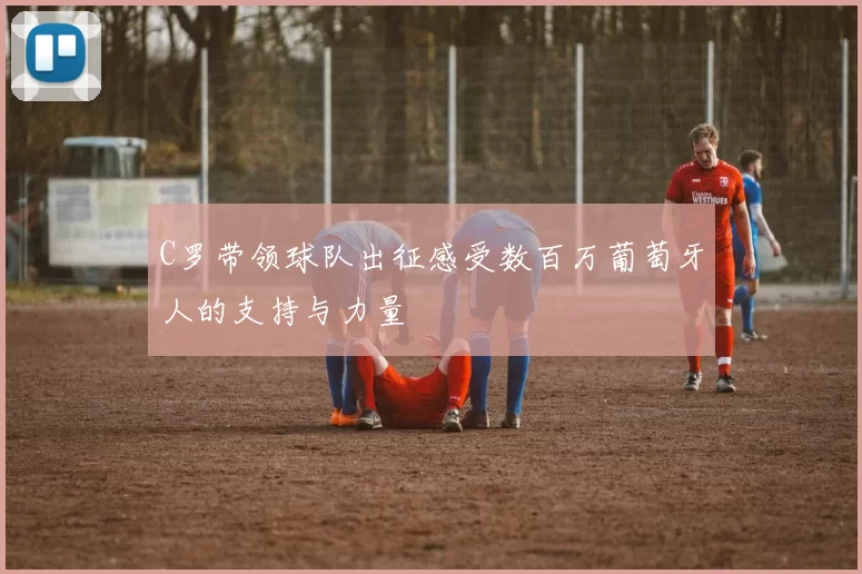 C罗带领球队出征感受数百万葡萄牙人的支持与力量