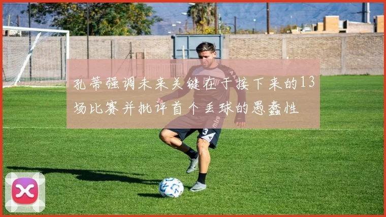 孔蒂强调未来关键在于接下来的13场比赛并批评首个丢球的愚蠢性