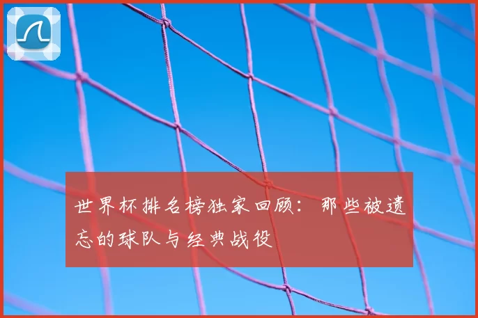 世界杯排名榜独家回顾：那些被遗忘的球队与经典战役