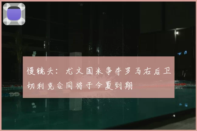 慢镜头：尤文国米争夺罗马右后卫切利克合同将于今夏到期