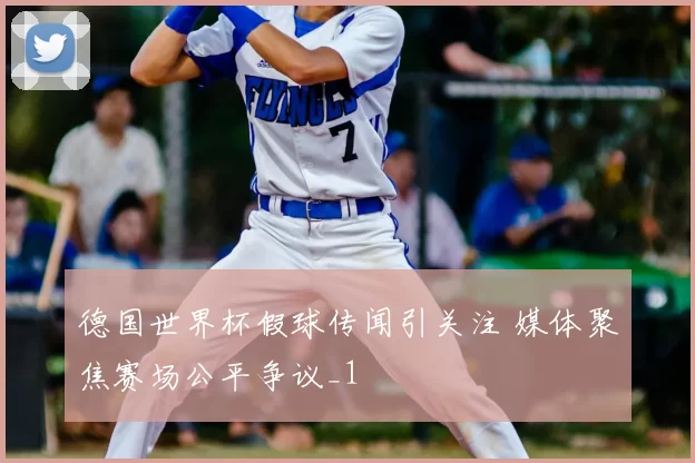 德国世界杯假球传闻引关注 媒体聚焦赛场公平争议_1