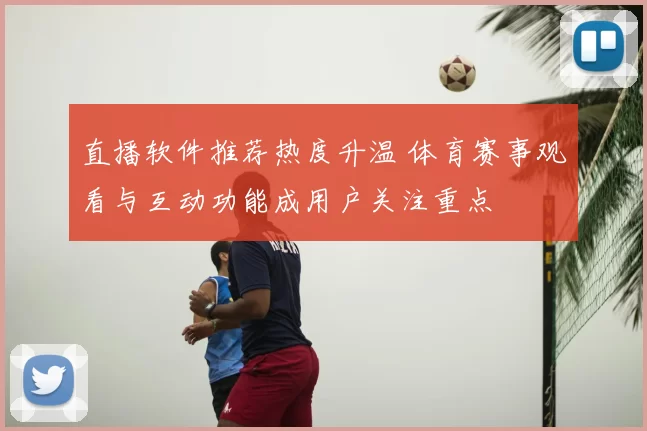 直播软件推荐热度升温 体育赛事观看与互动功能成用户关注重点