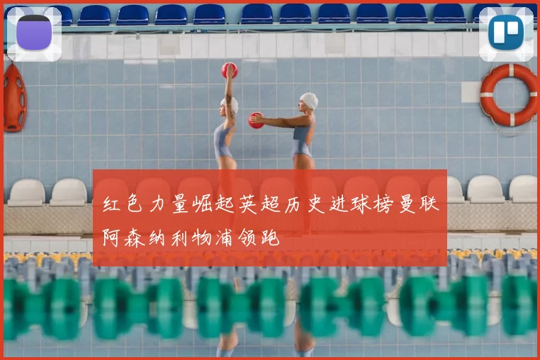 红色力量崛起英超历史进球榜曼联阿森纳利物浦领跑