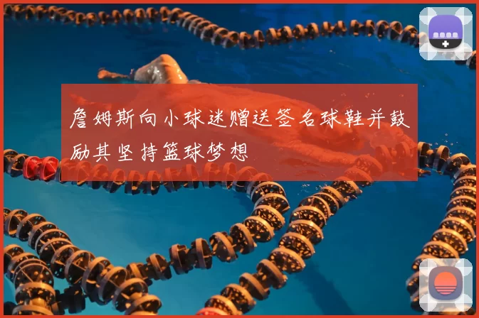 詹姆斯向小球迷赠送签名球鞋并鼓励其坚持篮球梦想