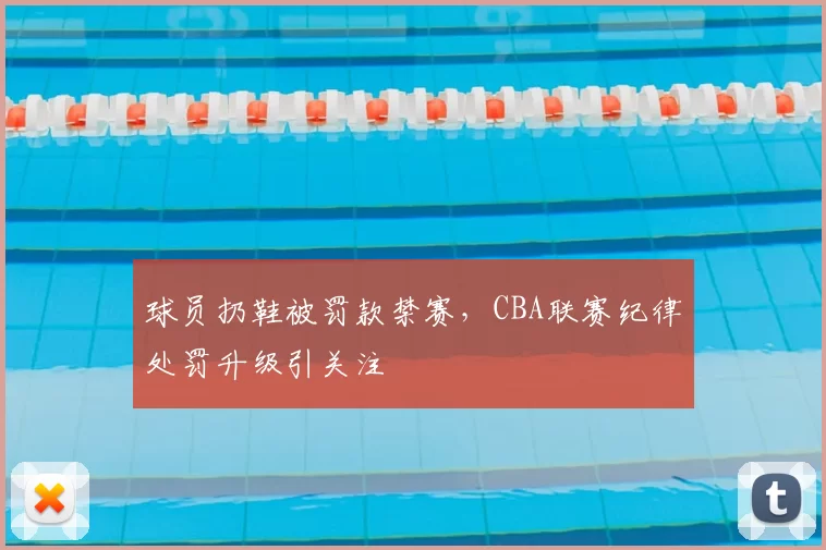 球员扔鞋被罚款禁赛，CBA联赛纪律处罚升级引关注