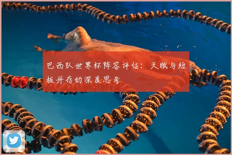 巴西队世界杯阵容评估：天赋与短板并存的深度思考