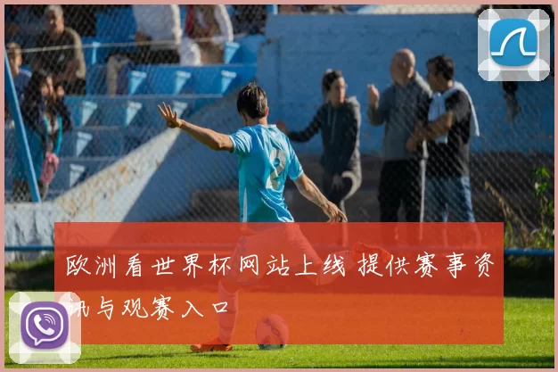 欧洲看世界杯网站上线 提供赛事资讯与观赛入口