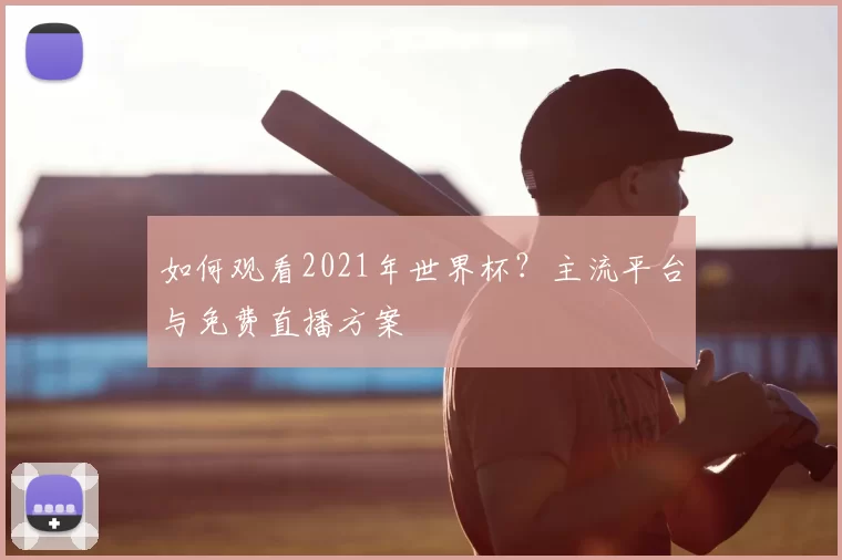 如何观看2021年世界杯?主流平台与免费直播方案