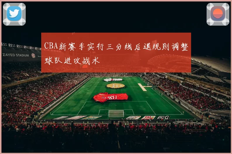 CBA新赛季实行三分线后退规则调整球队进攻战术