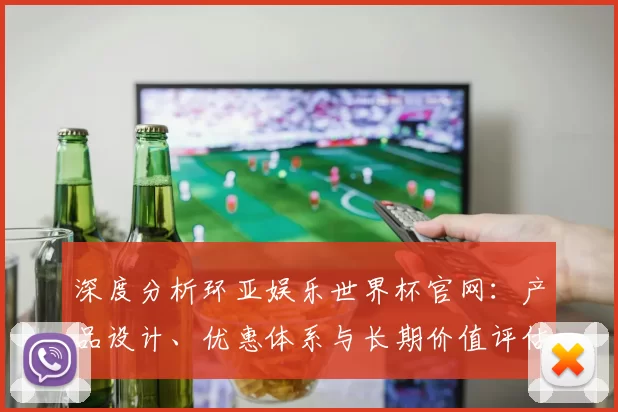 深度分析环亚娱乐世界杯官网：产品设计、优惠体系与长期价值评估