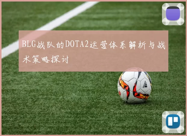 BLG战队的DOTA2运营体系解析与战术策略探讨