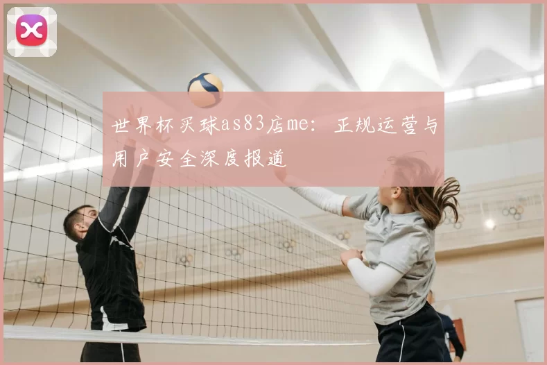 世界杯买球as83店me：正规运营与用户安全深度报道