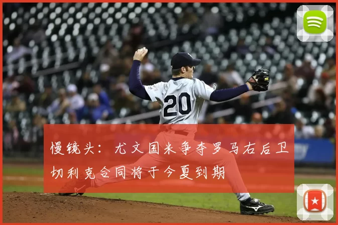慢镜头：尤文国米争夺罗马右后卫切利克合同将于今夏到期