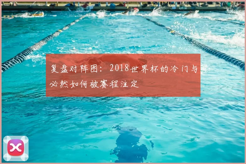 复盘对阵图：2018世界杯的冷门与必然如何被赛程注定