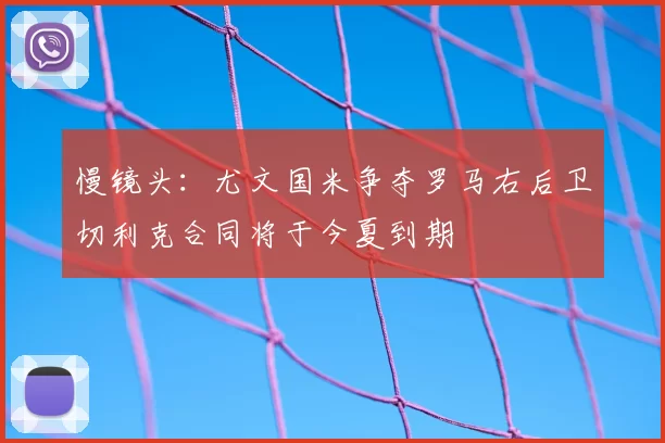 慢镜头:尤文国米争夺罗马右后卫切利克合同将于今夏到期