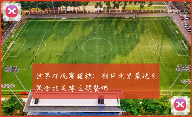 世界杯观赛搭档:测评北京最适合聚会的足球主题餐吧
