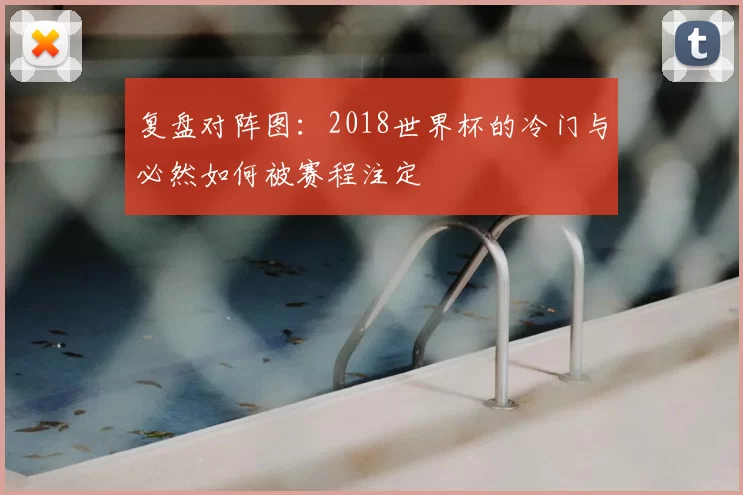 复盘对阵图：2018世界杯的冷门与必然如何被赛程注定