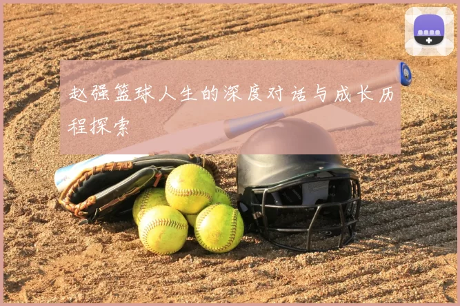 赵强篮球人生的深度对话与成长历程探索