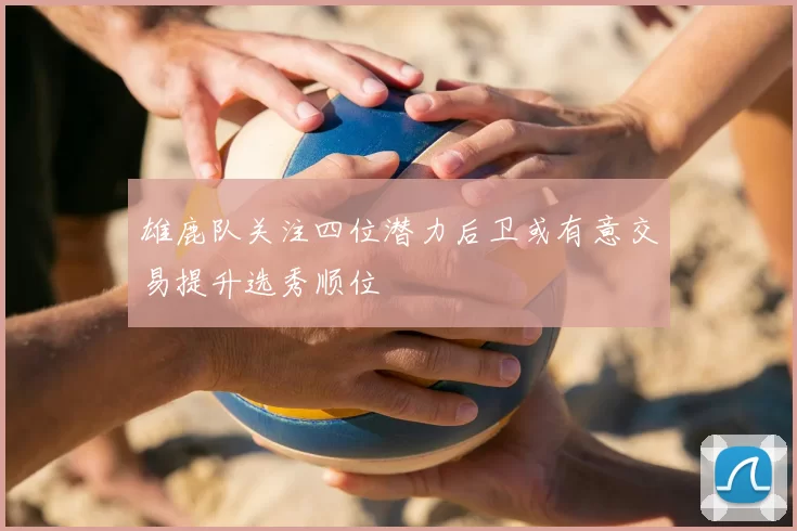 雄鹿队关注四位潜力后卫或有意交易提升选秀顺位