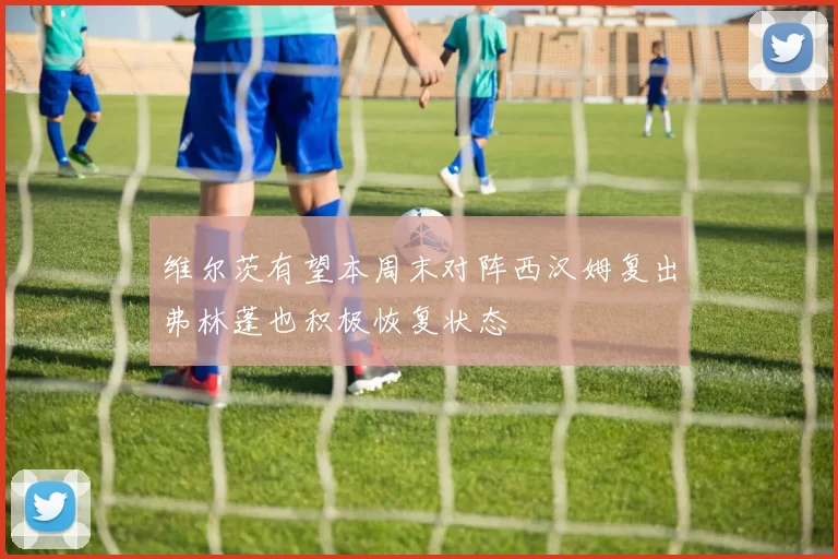 维尔茨有望本周末对阵西汉姆复出弗林蓬也积极恢复状态