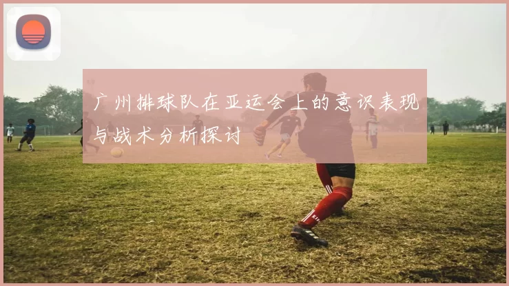 广州排球队在亚运会上的意识表现与战术分析探讨