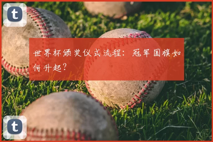 世界杯颁奖仪式流程:冠军国旗如何升起?