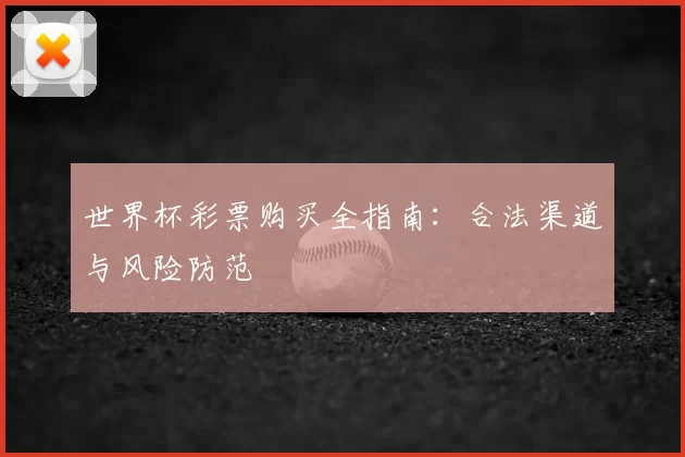 世界杯彩票购买全指南:合法渠道与风险防范