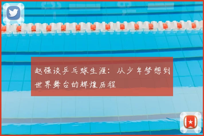 赵强谈乒乓球生涯：从少年梦想到世界舞台的辉煌历程