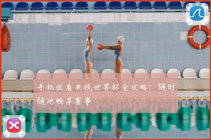 手机收看央视世界杯全攻略:随时随地畅享赛事