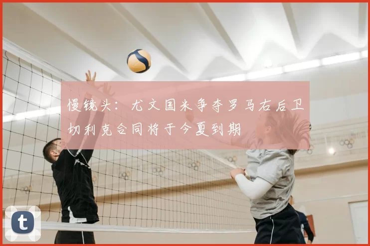 慢镜头：尤文国米争夺罗马右后卫切利克合同将于今夏到期
