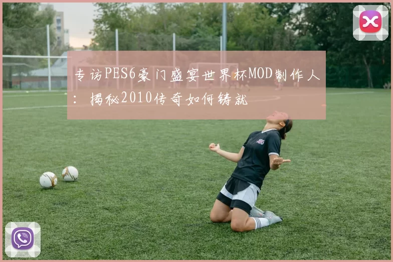 专访PES6豪门盛宴世界杯MOD制作人：揭秘2010传奇如何铸就