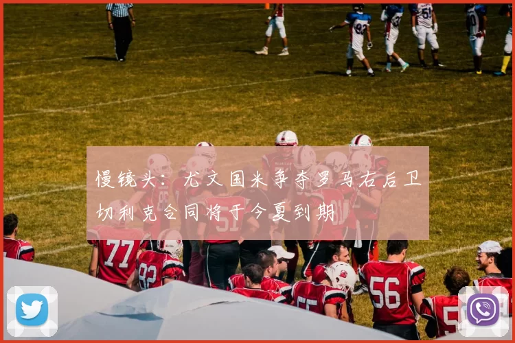 慢镜头：尤文国米争夺罗马右后卫切利克合同将于今夏到期